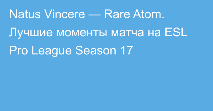 Natus Vincere — Rare Atom. Лучшие моменты матча на ESL Pro League Season 17