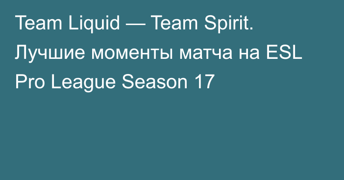 Team Liquid — Team Spirit. Лучшие моменты матча на ESL Pro League Season 17