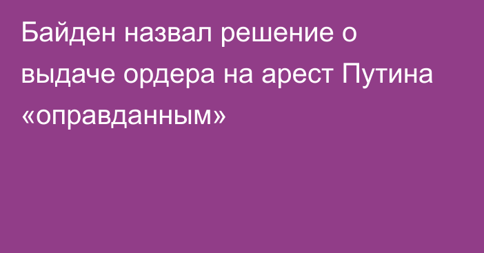 Байден назвал решение о выдаче ордера на арест Путина «оправданным»