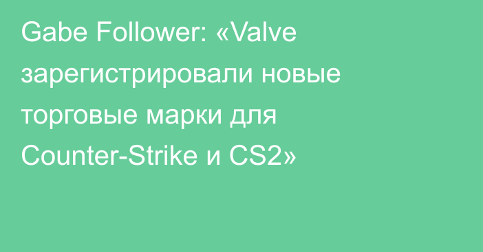 Gabe Follower: «Valve зарегистрировали новые торговые марки для Counter-Strike и CS2»