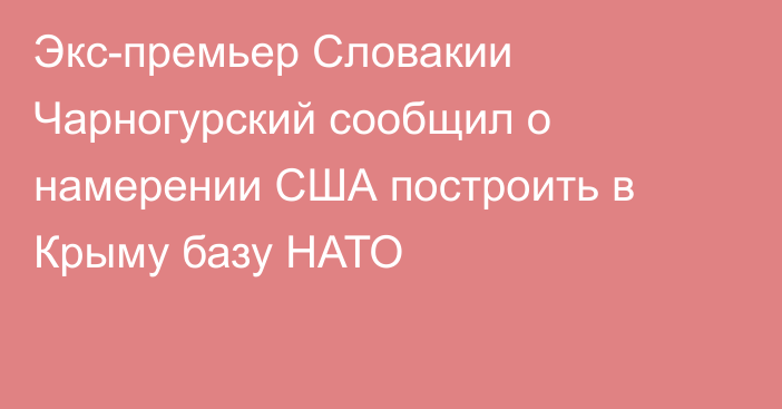 Экс-премьер Словакии Чарногурский сообщил о намерении США построить в Крыму базу НАТО