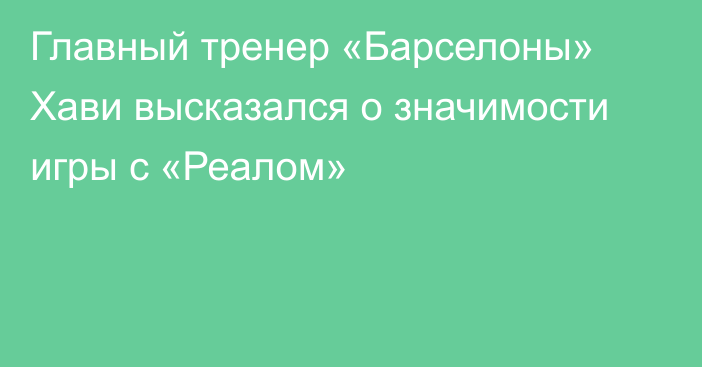 Главный тренер «Барселоны» Хави высказался о значимости игры с «Реалом»