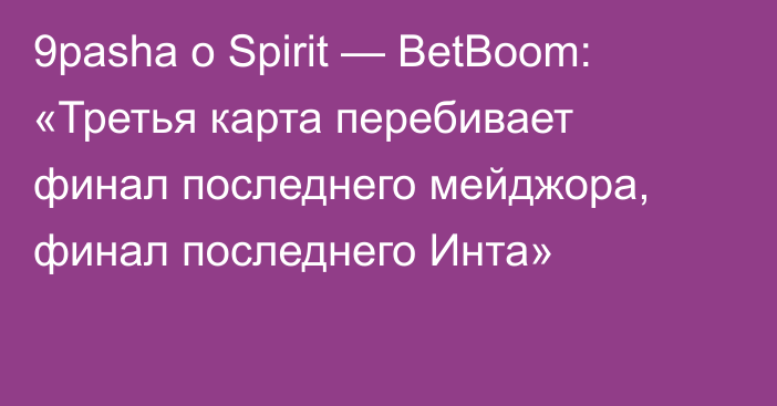 9pasha о Spirit — BetBoom: «Третья карта перебивает финал последнего мейджора, финал последнего Инта»