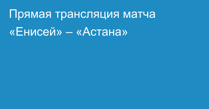 Прямая трансляция матча «Енисей» – «Астана»