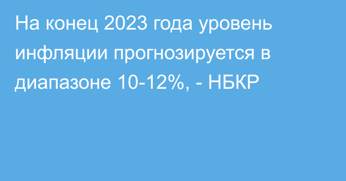 На конец 2023 года уровень инфляции прогнозируется в диапазоне 10-12%, - НБКР