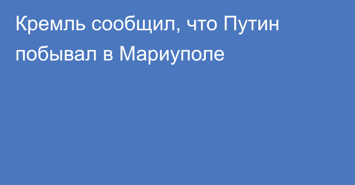 Кремль сообщил, что Путин побывал в Мариуполе