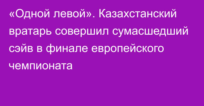 «Одной левой». Казахстанский вратарь совершил сумасшедший сэйв в финале европейского чемпионата