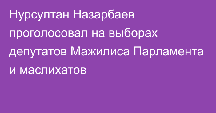 Нурсултан Назарбаев проголосовал на выборах депутатов Мажилиса Парламента и маслихатов