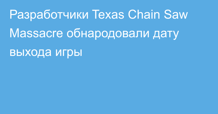 Разработчики Texas Chain Saw Massacre обнародовали дату выхода игры