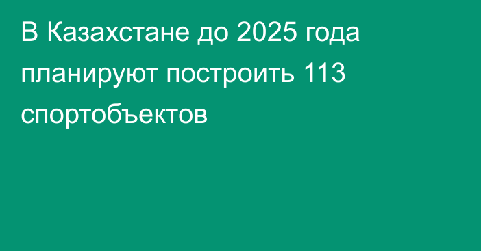В Казахстане до 2025 года планируют построить 113 спортобъектов
