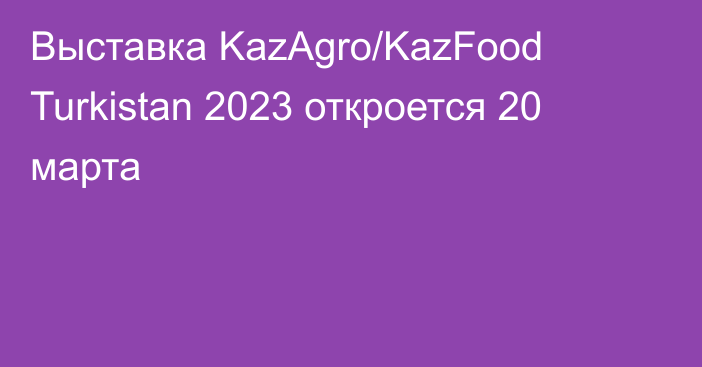Выставка KazAgro/KazFood Turkistan 2023 откроется 20 марта