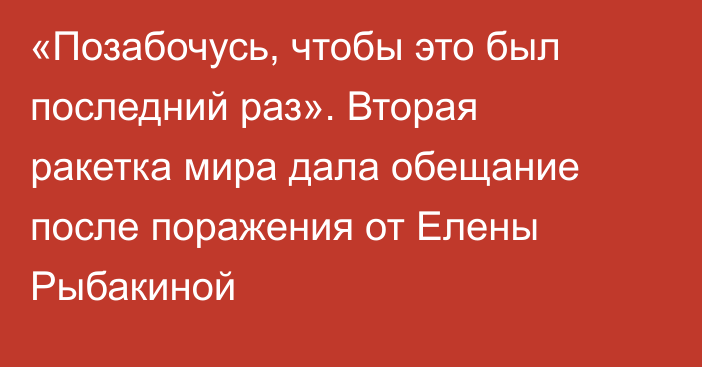 «Позабочусь, чтобы это был последний раз». Вторая ракетка мира дала обещание после поражения от Елены Рыбакиной