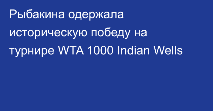 Рыбакина одержала историческую победу на турнире WTA 1000 Indian Wells
