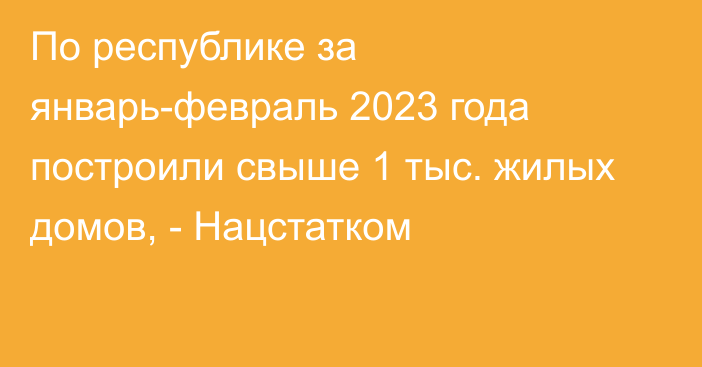 По республике за январь-февраль 2023 года построили свыше 1 тыс. жилых домов, - Нацстатком