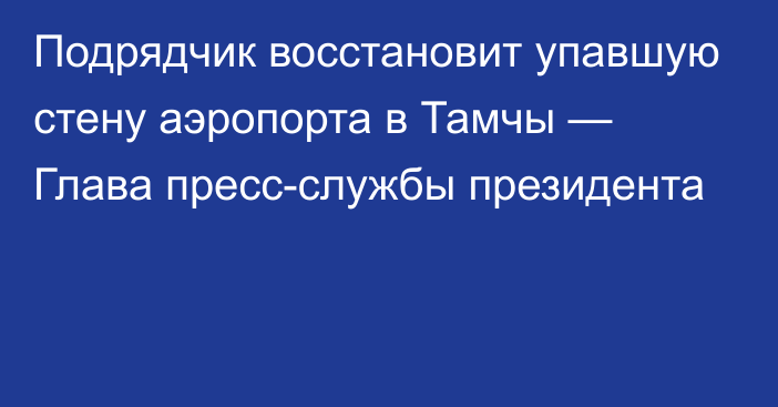 Подрядчик восстановит упавшую стену аэропорта в Тамчы — Глава пресс-службы президента