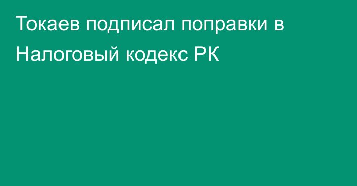 Токаев подписал поправки в Налоговый кодекс РК