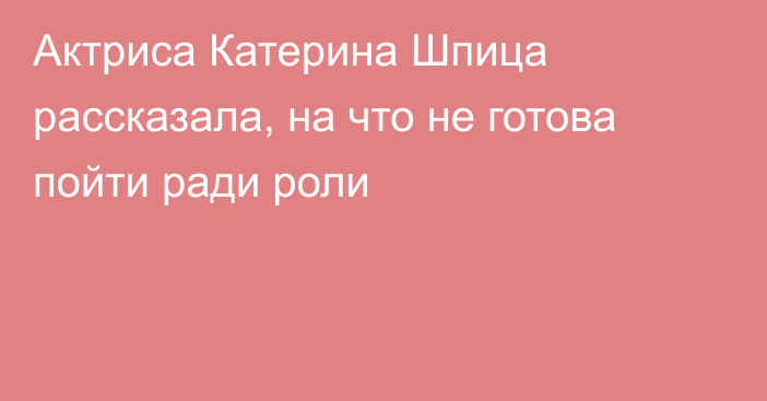 Актриса Катерина Шпица рассказала, на что не готова пойти ради роли