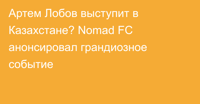 Артем Лобов выступит в Казахстане? Nomad FC анонсировал грандиозное событие