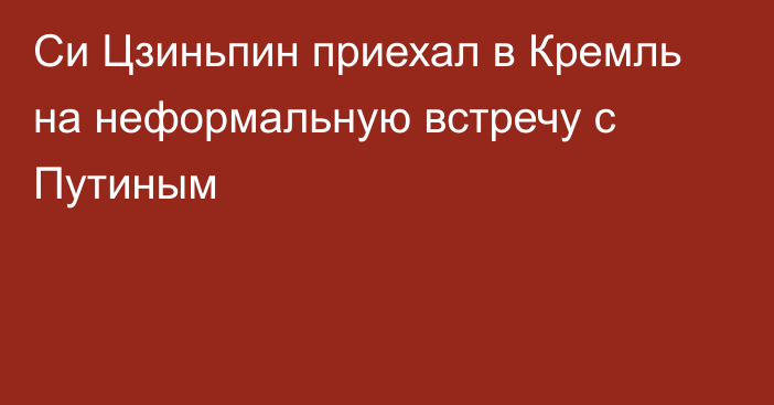 Си Цзиньпин приехал в Кремль на неформальную встречу с Путиным
