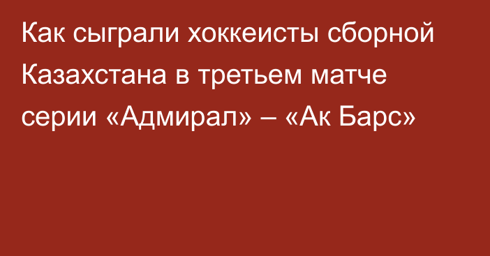 Как сыграли хоккеисты сборной Казахстана в третьем матче серии «Адмирал» – «Ак Барс»