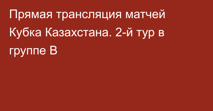 Прямая трансляция матчей Кубка Казахстана. 2-й тур в группе B
