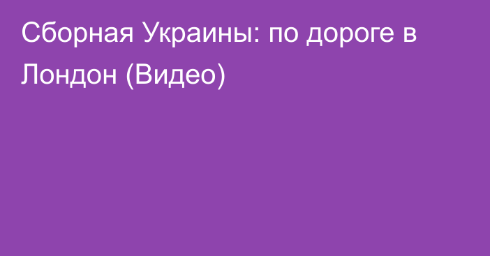 Сборная Украины: по дороге в Лондон (Видео)