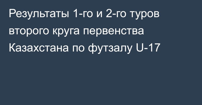 Результаты 1-го и 2-го туров второго круга первенства Казахстана по футзалу U-17
