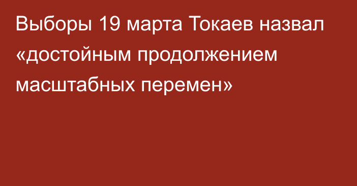 Выборы 19 марта Токаев назвал «достойным продолжением масштабных перемен»