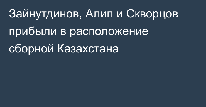 Зайнутдинов, Алип и Скворцов прибыли в расположение сборной Казахстана