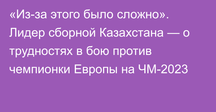 «Из-за этого было сложно».  Лидер сборной Казахстана — о трудностях в бою против чемпионки Европы на ЧМ-2023