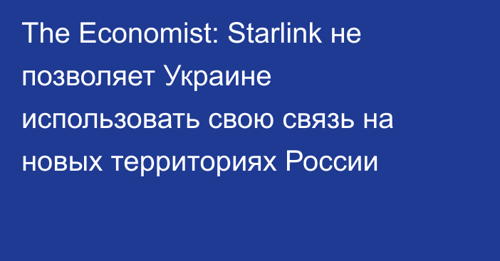 The Economist: Starlink не позволяет Украине использовать свою связь на новых территориях России