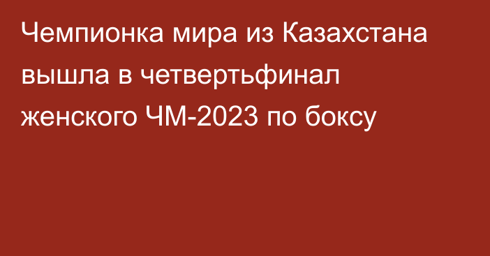 Чемпионка мира из Казахстана вышла в четвертьфинал женского ЧМ-2023 по боксу