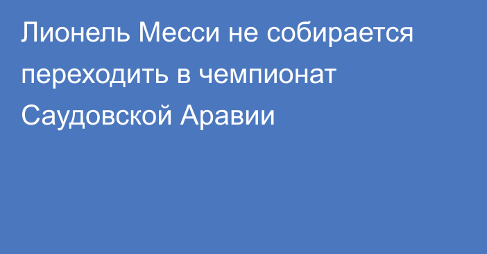 Лионель Месси не собирается переходить в чемпионат Саудовской Аравии