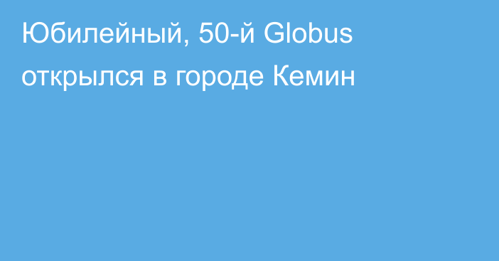 Юбилейный, 50-й Globus открылся в городе Кемин