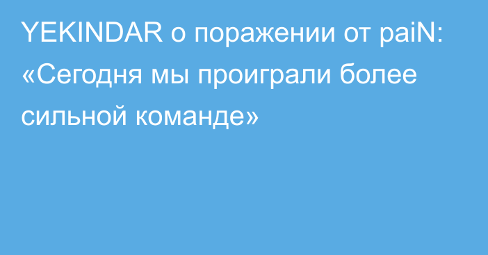 YEKINDAR о поражении от paiN: «Сегодня мы проиграли более сильной команде»