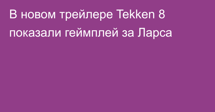 В новом трейлере Tekken 8 показали геймплей за Ларса