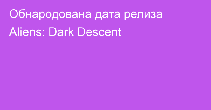 Обнародована дата релиза Aliens: Dark Descent