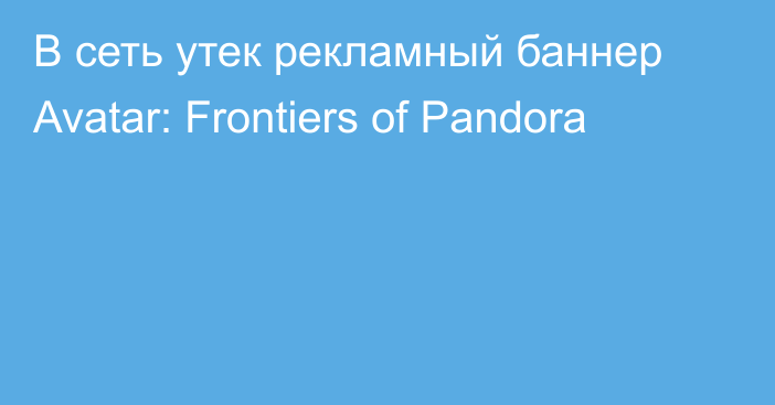 В сеть утек рекламный баннер Avatar: Frontiers of Pandora
