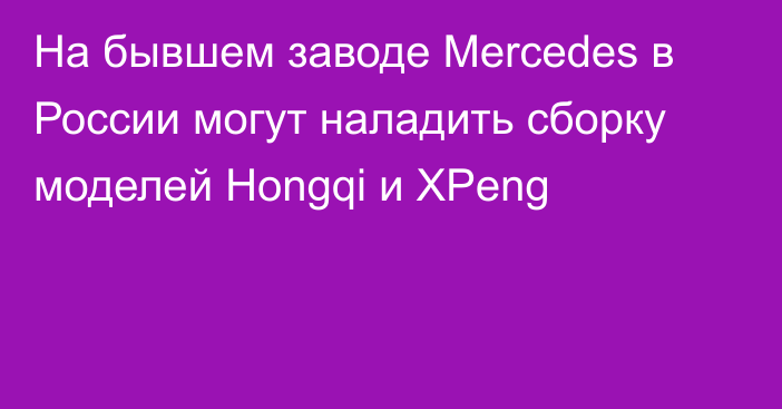 На бывшем заводе Mercedes в России могут наладить сборку моделей Hongqi и XPeng