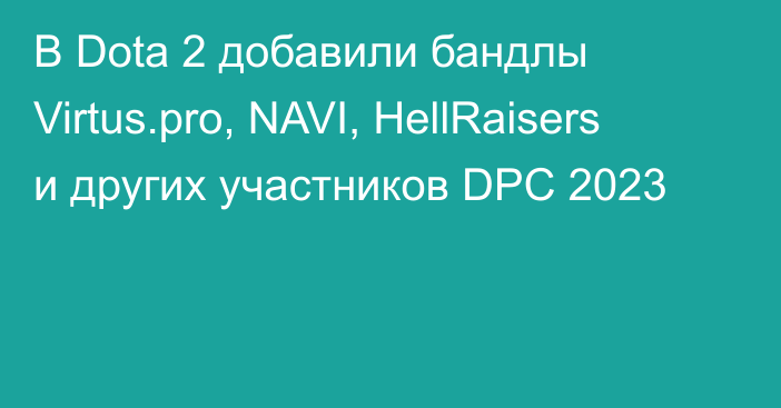 В Dota 2 добавили бандлы Virtus.pro, NAVI, HellRaisers и других участников DPC 2023