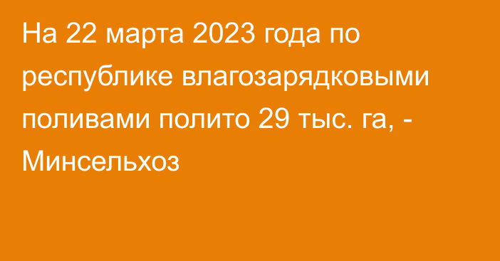 На 22 марта 2023 года по республике влагозарядковыми поливами полито 29 тыс. га, - Минсельхоз