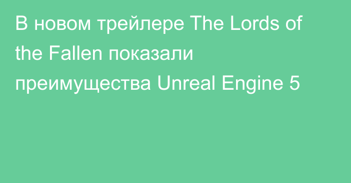 В новом трейлере The Lords of the Fallen показали преимущества Unreal Engine 5