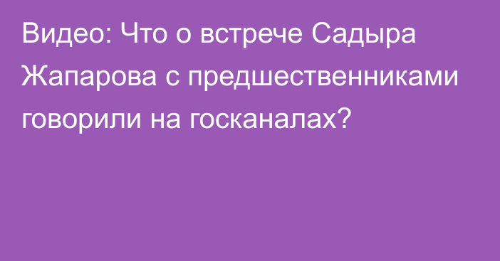 Видео: Что о встрече Садыра Жапарова с предшественниками говорили на госканалах?