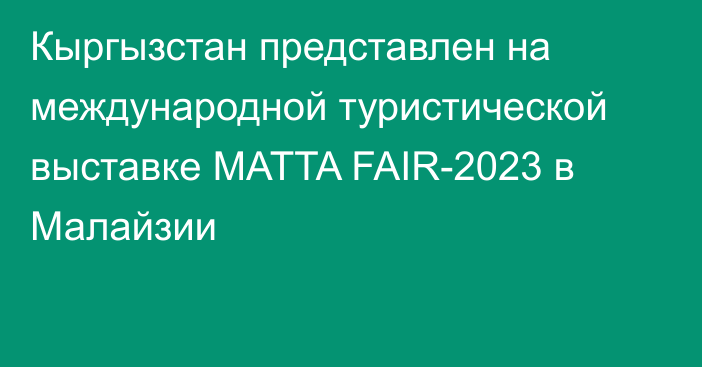 Кыргызстан представлен на международной туристической выставке MATTA FAIR-2023 в Малайзии
