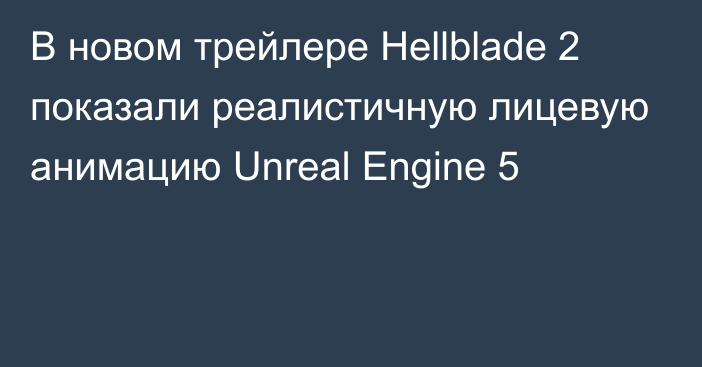 В новом трейлере Hellblade 2 показали реалистичную лицевую анимацию Unreal Engine 5