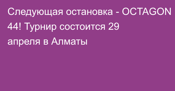 Следующая остановка - OCTAGON 44! Турнир состоится 29 апреля в Алматы