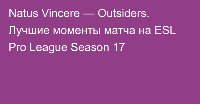 Natus Vincere — Outsiders. Лучшие моменты матча на ESL Pro League Season 17