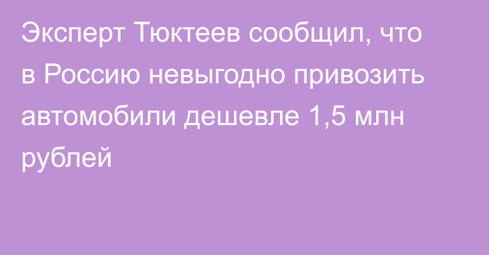 Эксперт Тюктеев сообщил, что в Россию невыгодно привозить автомобили дешевле 1,5 млн рублей