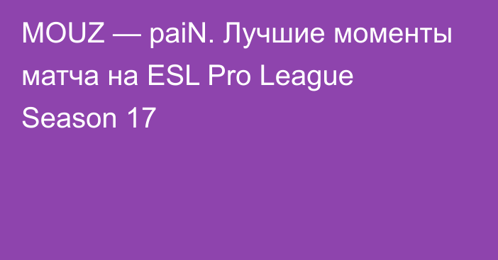 MOUZ — paiN. Лучшие моменты матча на ESL Pro League Season 17