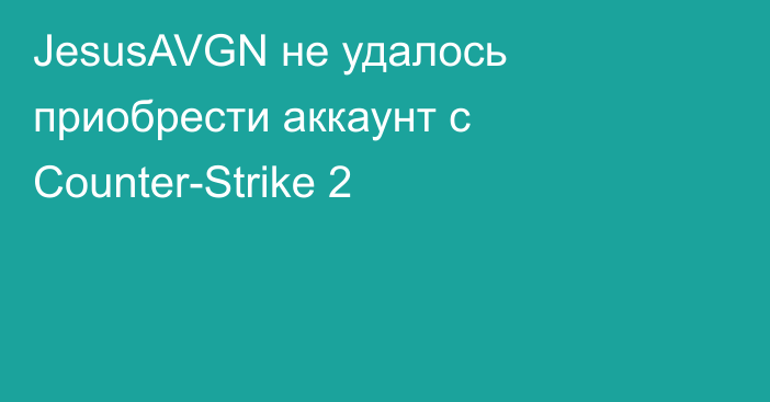 JesusAVGN не удалось приобрести аккаунт с Counter-Strike 2